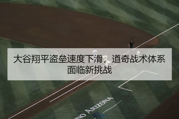 大谷翔平盗垒速度下滑，道奇战术体系面临新挑战