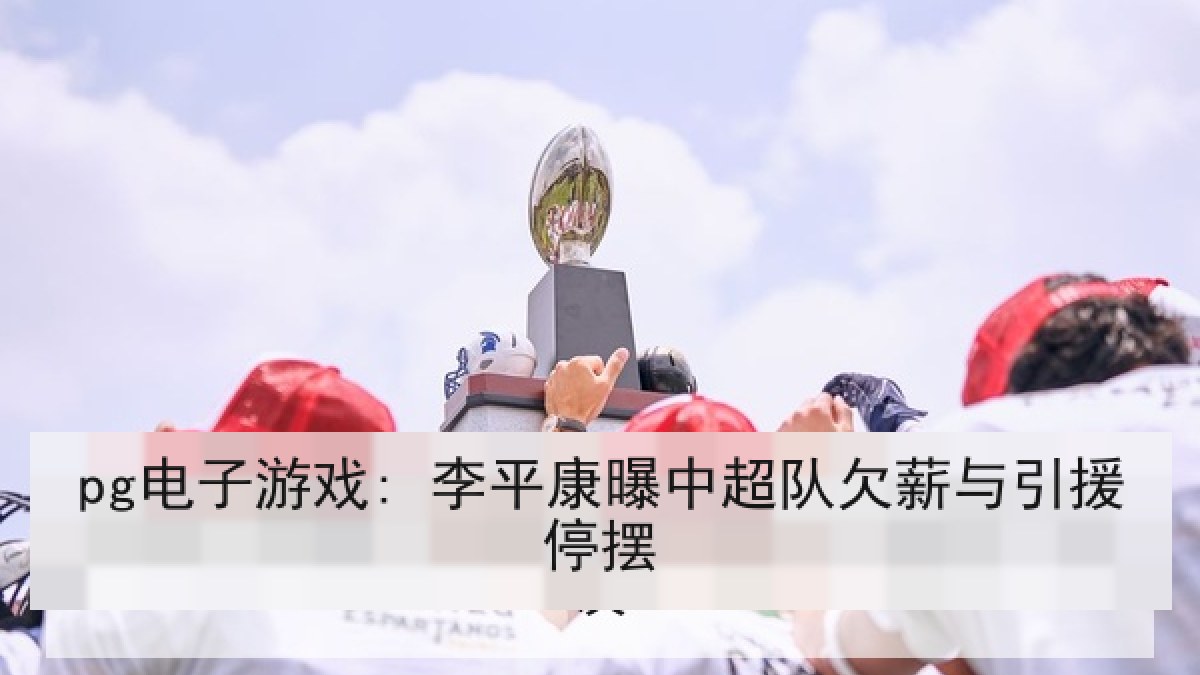 pg电子游戏: 李平康曝中超队欠薪与引援停摆 pg电子游戏: 李平康曝中超队欠薪与引援停摆