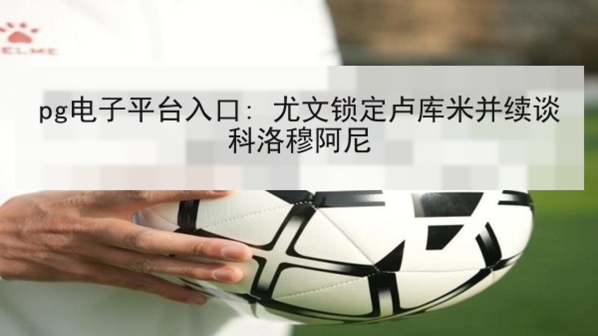 pg电子平台入口: 尤文锁定卢库米并续谈科洛穆阿尼
