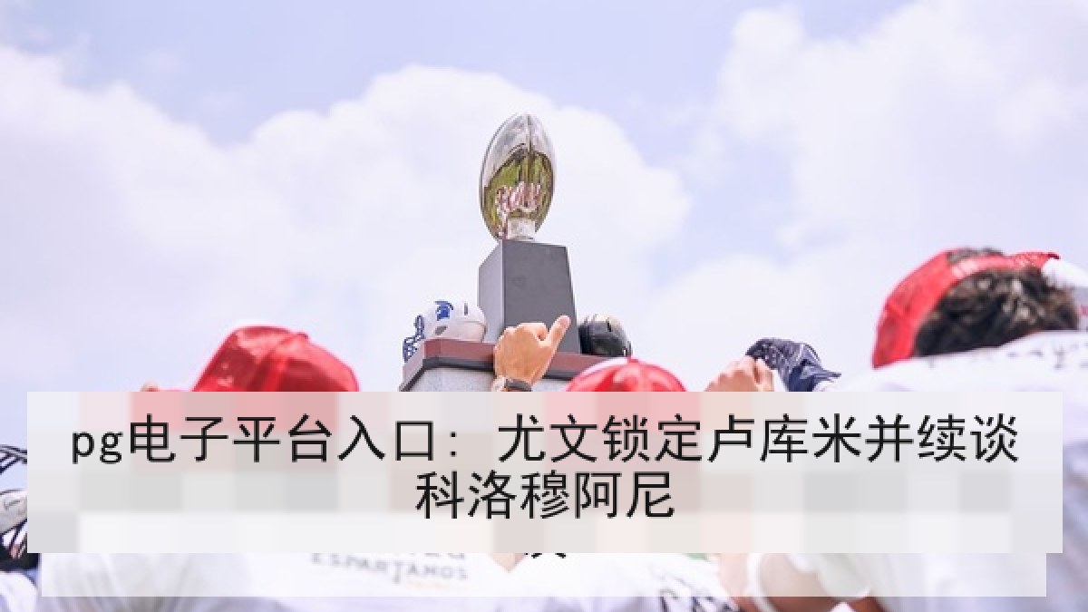 pg电子平台入口: 尤文锁定卢库米并续谈科洛穆阿尼