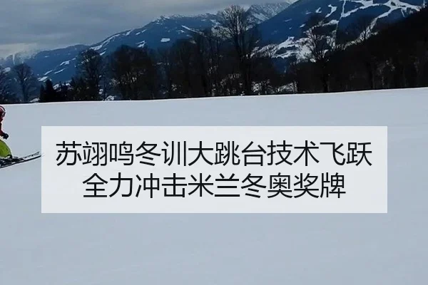 苏翊鸣冬训大跳台技术飞跃 全力冲击米兰冬奥奖牌