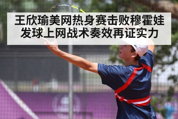 王欣瑜美网热身赛击败穆霍娃发球上网战术奏效再证实力