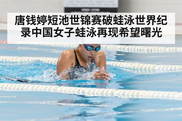 唐钱婷短池世锦赛破蛙泳世界纪录中国女子蛙泳再现希望曙光