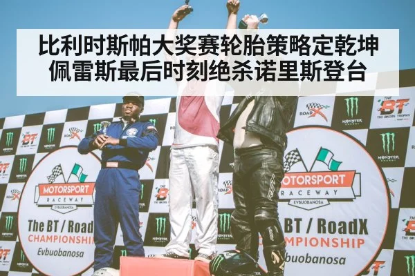 比利时斯帕大奖赛轮胎策略定乾坤 佩雷斯最后时刻绝杀诺里斯登台